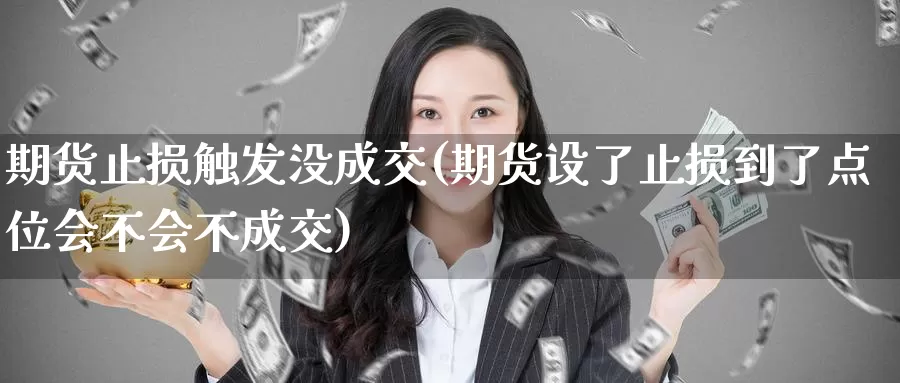 期货止损触发没成交(期货设了止损到了点位会不会不成交)