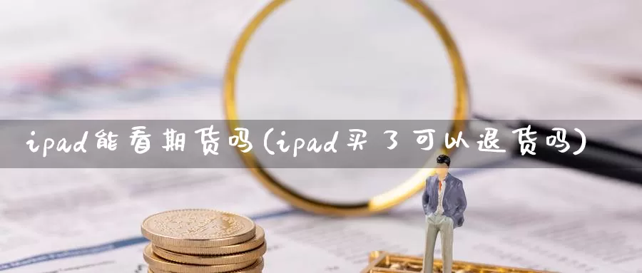 ipad能看期货吗(ipad买了可以退货吗)