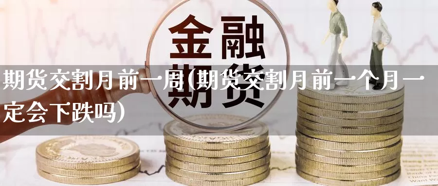 期货交割月前一周(期货交割月前一个月一定会下跌吗)