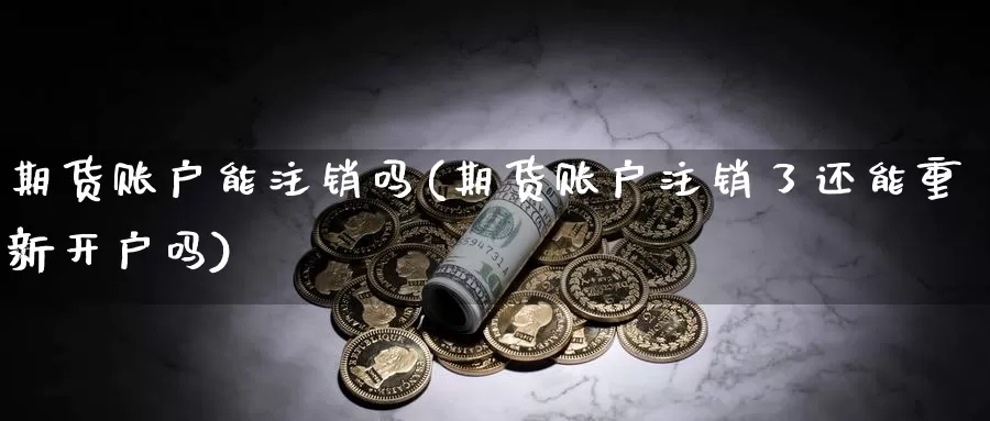 期货账户能注销吗(期货账户注销了还能重新开户吗)