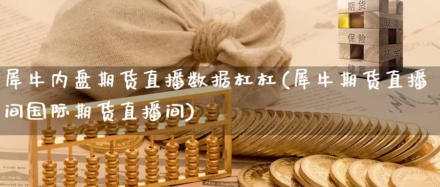 犀牛内盘期货直播数据杠杠(犀牛期货直播间国际期货直播间)