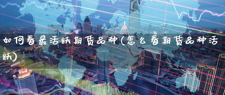 如何看最活跃期货品种(怎么看期货品种活跃)