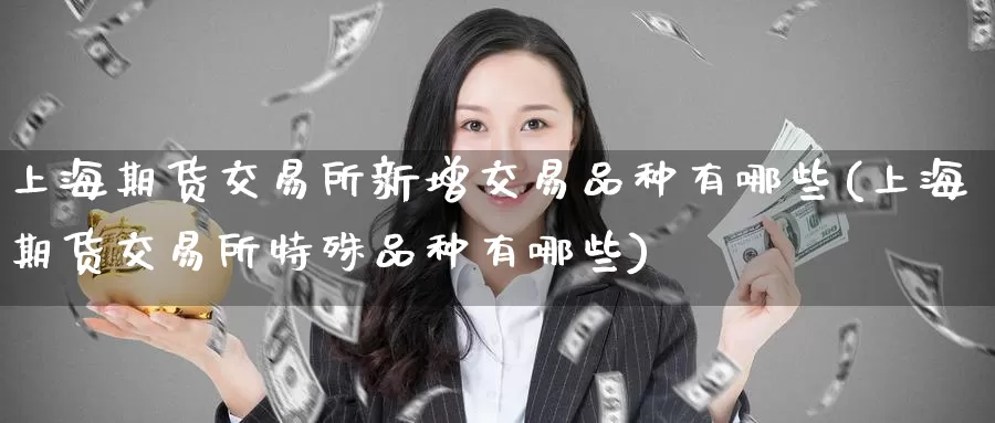 上海期货交易所新增交易品种有哪些(上海期货交易所特殊品种有哪些)