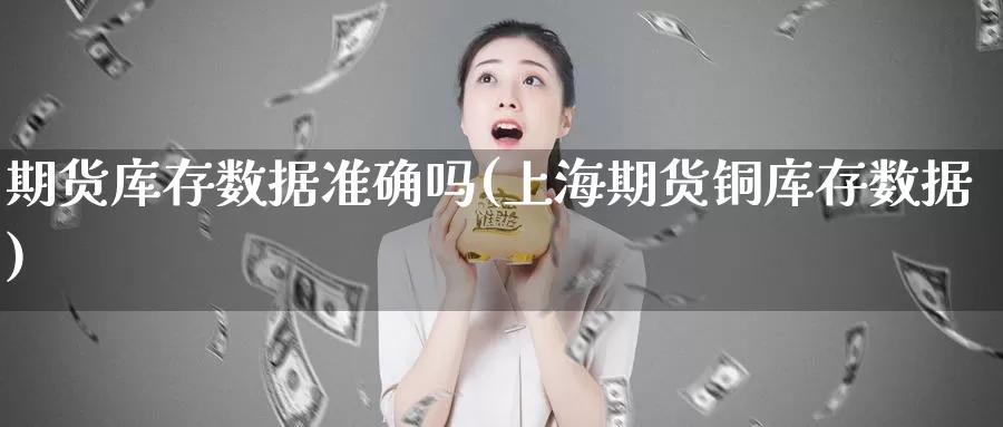 期货库存数据准确吗(上海期货铜库存数据)