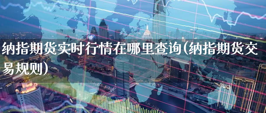 纳指期货实时行情在哪里查询(纳指期货交易规则)