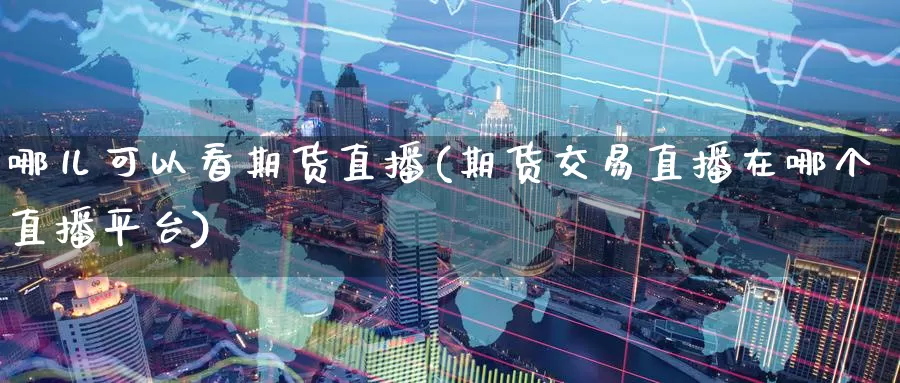 哪儿可以看期货直播(期货交易直播在哪个直播平台)