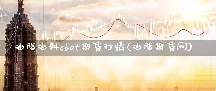 油脂油料cbot期货行情(油脂期货网)