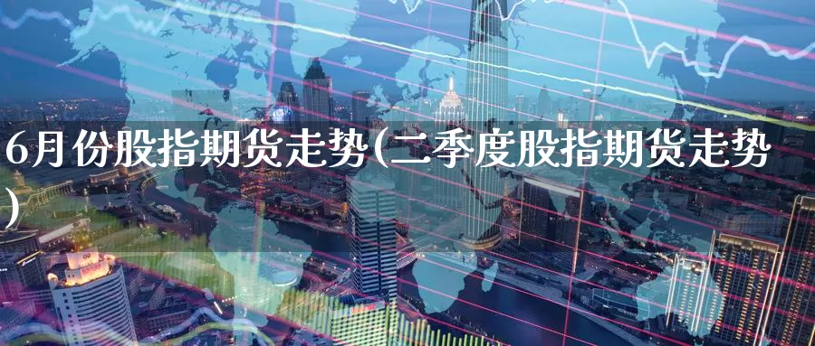 6月份股指期货走势(二季度股指期货走势)
