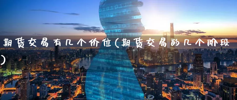 期货交易有几个价位(期货交易的几个阶段)