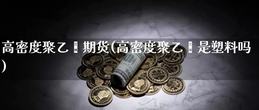 高密度聚乙烯期货(高密度聚乙烯是塑料吗)