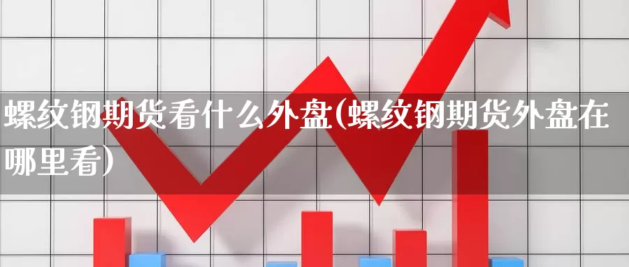 螺纹钢期货看什么外盘(螺纹钢期货外盘在哪里看)