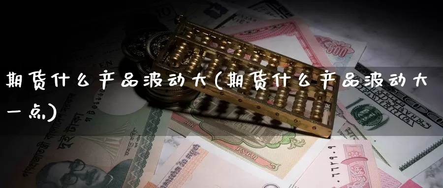 期货什么产品波动大(期货什么产品波动大一点)