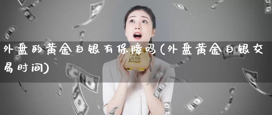 外盘的黄金白银有保障吗(外盘黄金白银交易时间)
