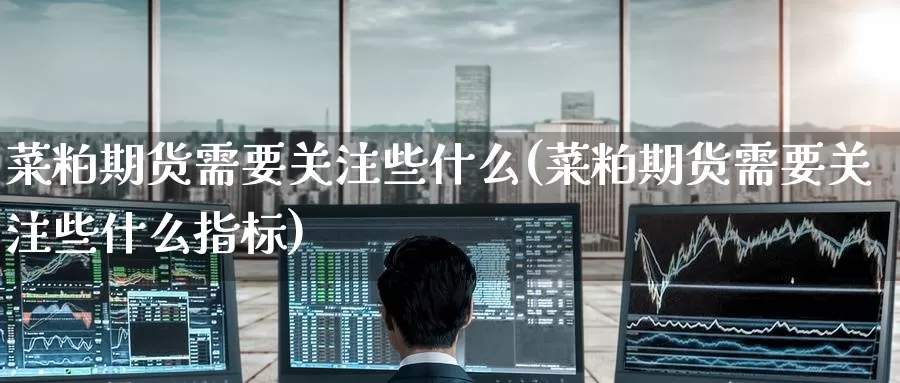 菜粕期货需要关注些什么(菜粕期货需要关注些什么指标)