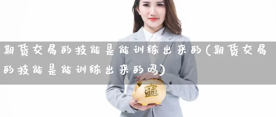 期货交易的技能是能训练出来的(期货交易的技能是能训练出来的吗)