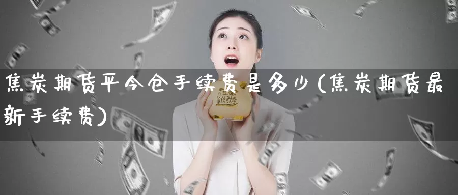 焦炭期货平今仓手续费是多少(焦炭期货最新手续费)