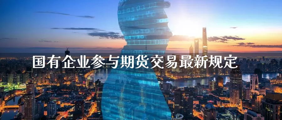 国有企业参与期货交易最新规定