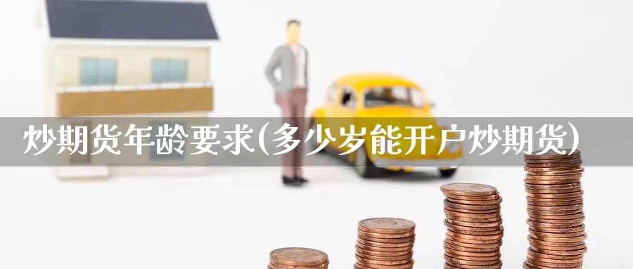 炒期货年龄要求(多少岁能开户炒期货)