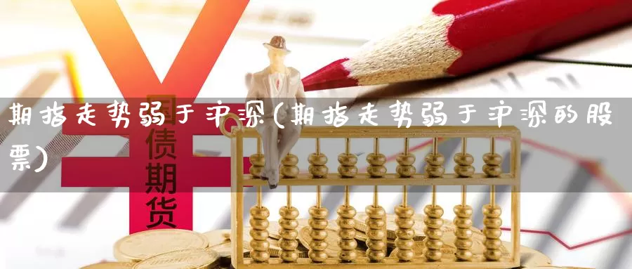 期指走势弱于沪深(期指走势弱于沪深的股票)
