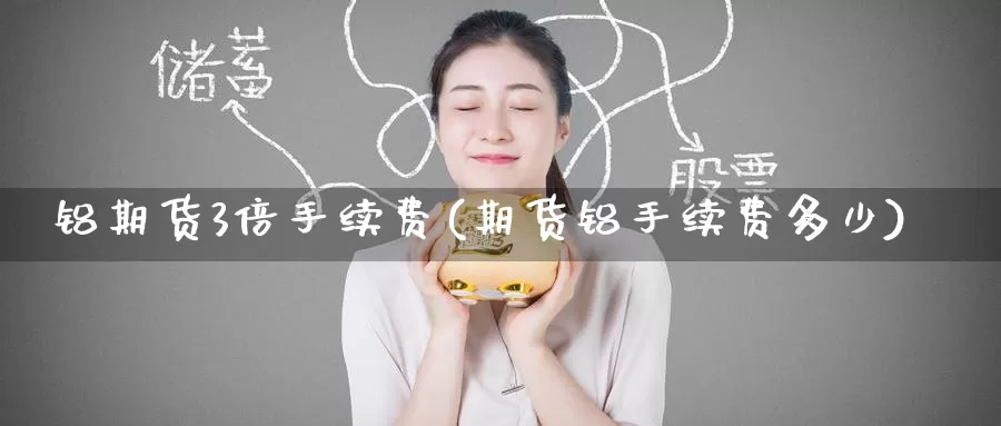 铝期货3倍手续费(期货铝手续费多少)