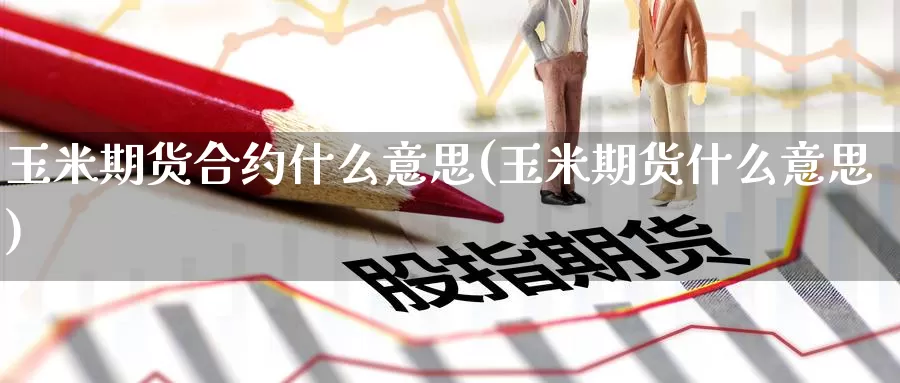 玉米期货合约什么意思(玉米期货什么意思)