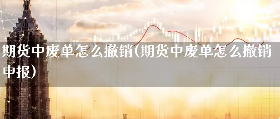 期货中废单怎么撤销(期货中废单怎么撤销申报)