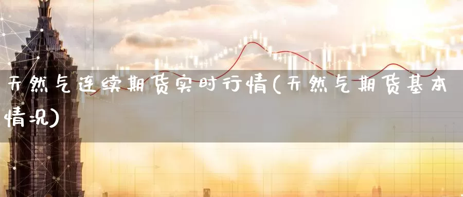 天然气连续期货实时行情(天然气期货基本情况)