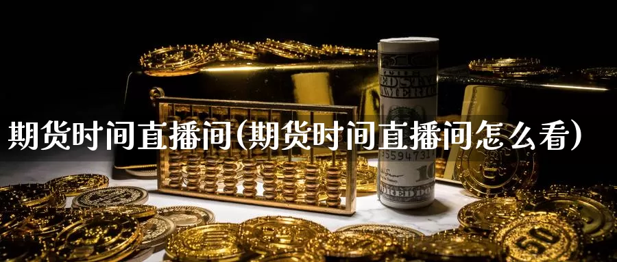 期货时间直播间(期货时间直播间怎么看)