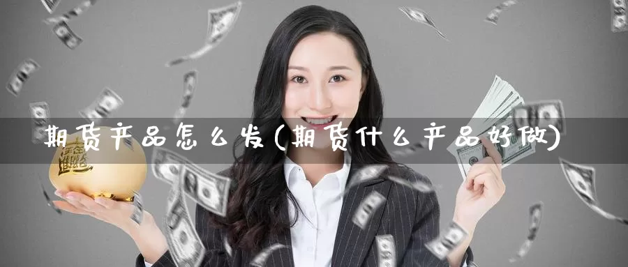 期货产品怎么发(期货什么产品好做)