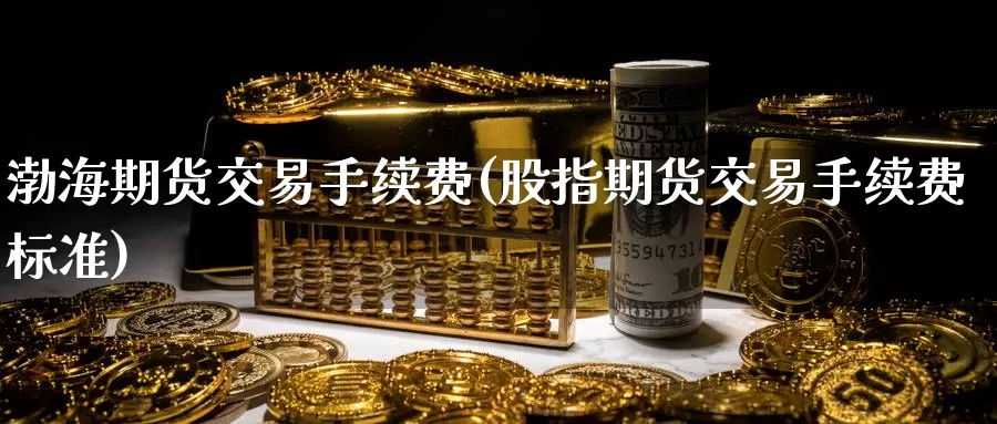 渤海期货交易手续费(股指期货交易手续费标准)