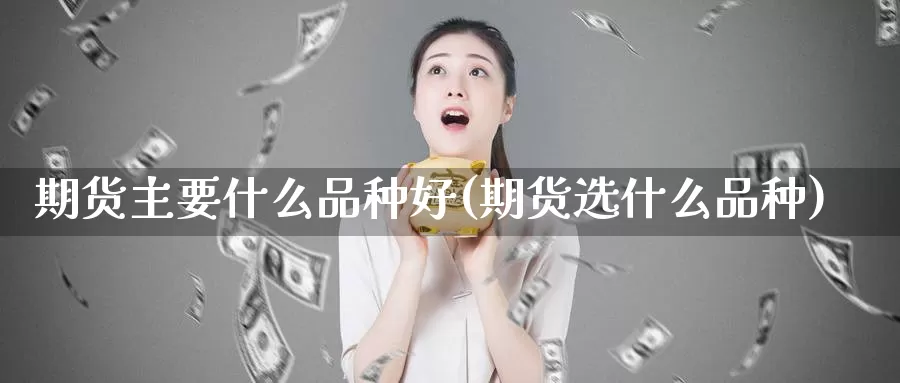 期货主要什么品种好(期货选什么品种)