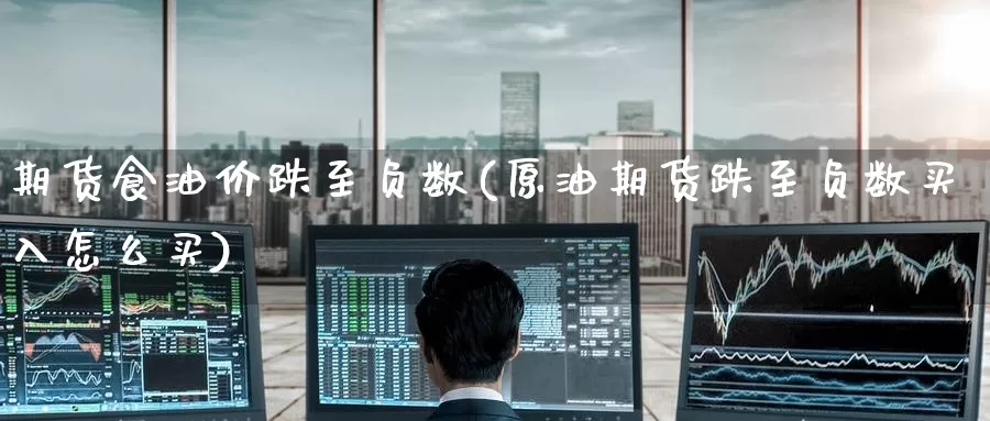 期货食油价跌至负数(原油期货跌至负数买入怎么买)