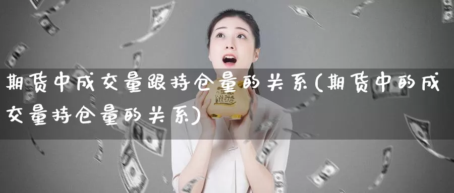 期货中成交量跟持仓量的关系(期货中的成交量持仓量的关系)