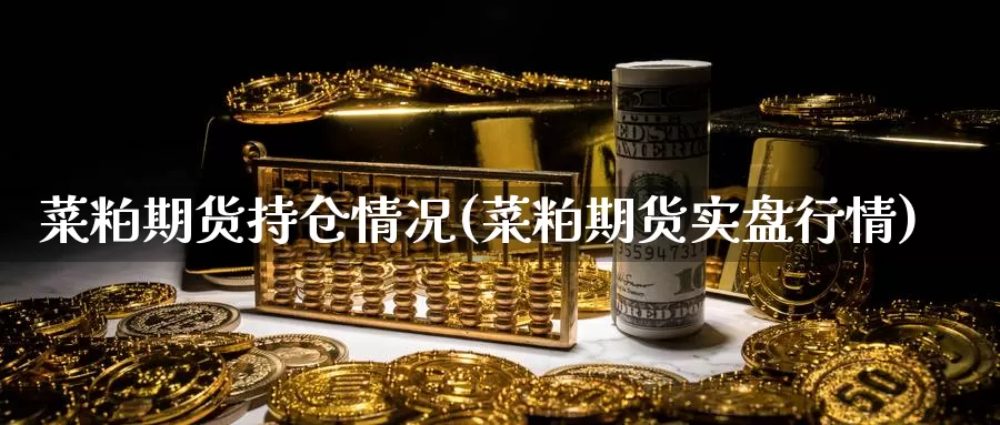 菜粕期货持仓情况(菜粕期货实盘行情)