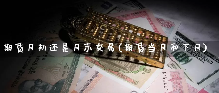 期货月初还是月末交易(期货当月和下月)