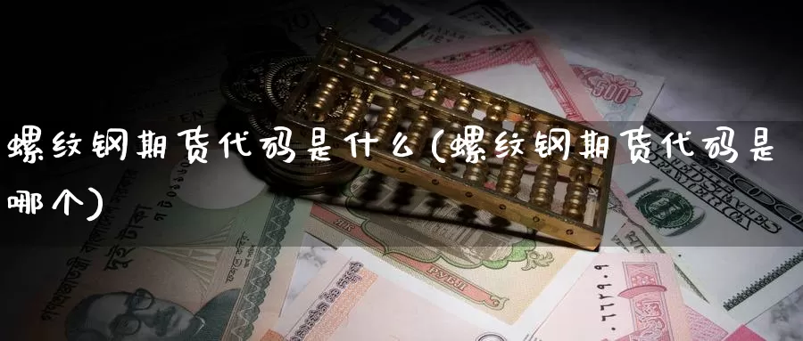 螺纹钢期货代码是什么(螺纹钢期货代码是哪个)