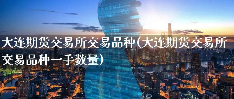 大连期货交易所交易品种(大连期货交易所交易品种一手数量)