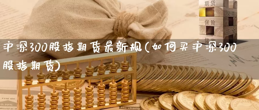 沪深300股指期货最新规(如何买沪深300股指期货)