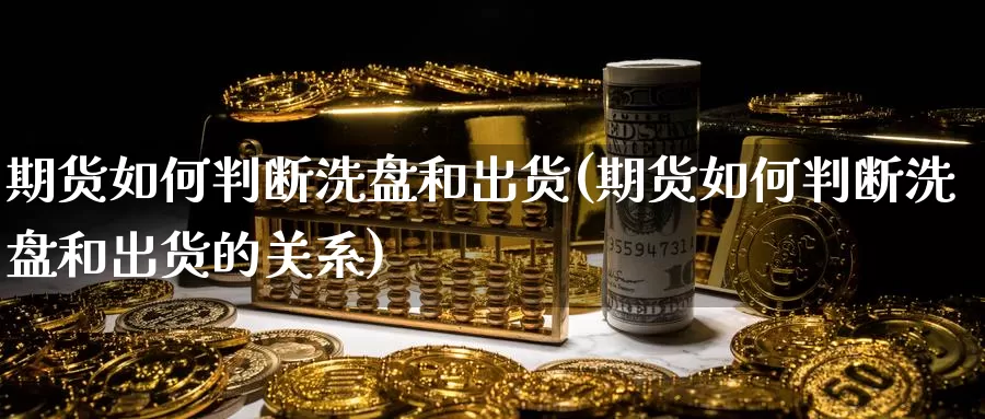 期货如何判断洗盘和出货(期货如何判断洗盘和出货的关系)
