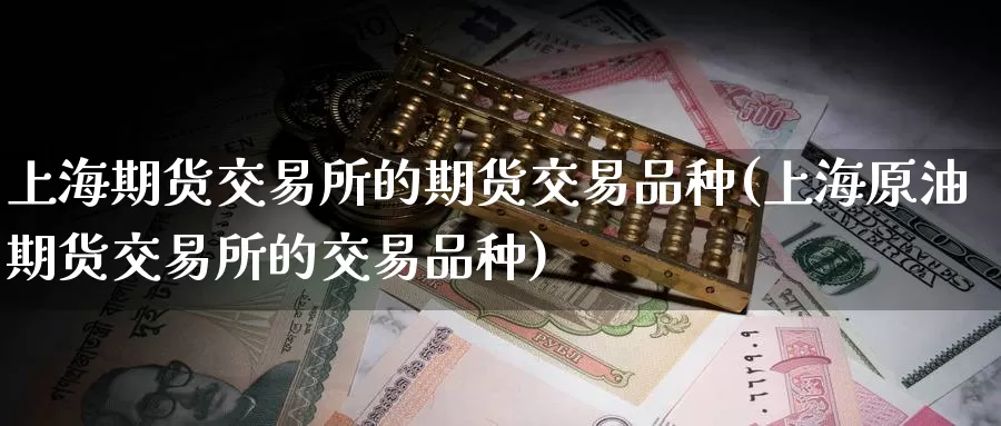 上海期货交易所的期货交易品种(上海原油期货交易所的交易品种)
