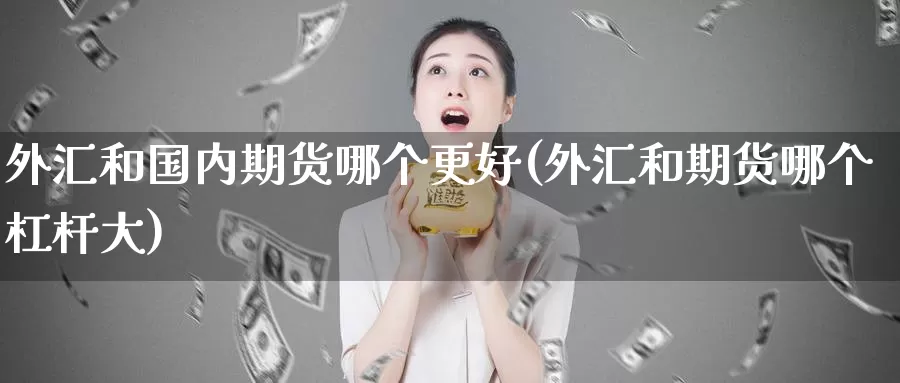 外汇和国内期货哪个更好(外汇和期货哪个杠杆大)