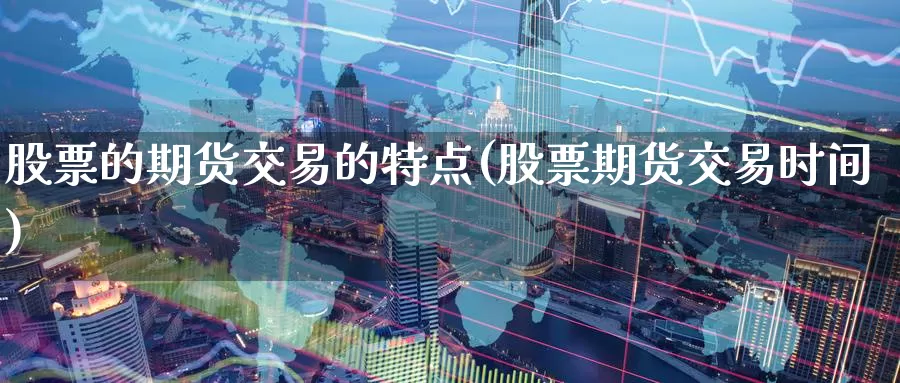 股票的期货交易的特点(股票期货交易时间)