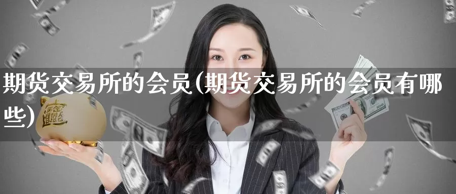 期货交易所的会员(期货交易所的会员有哪些)