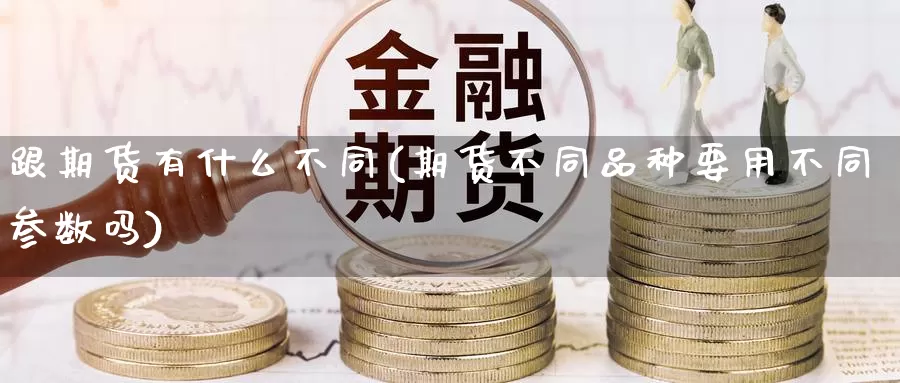 跟期货有什么不同(期货不同品种要用不同参数吗)