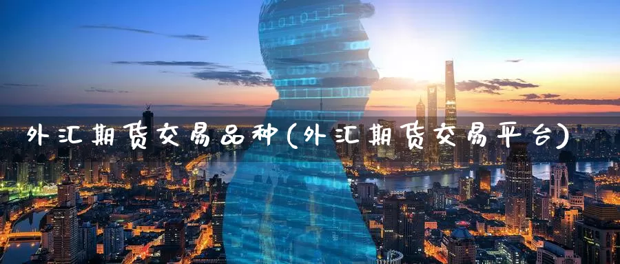外汇期货交易品种(外汇期货交易平台)