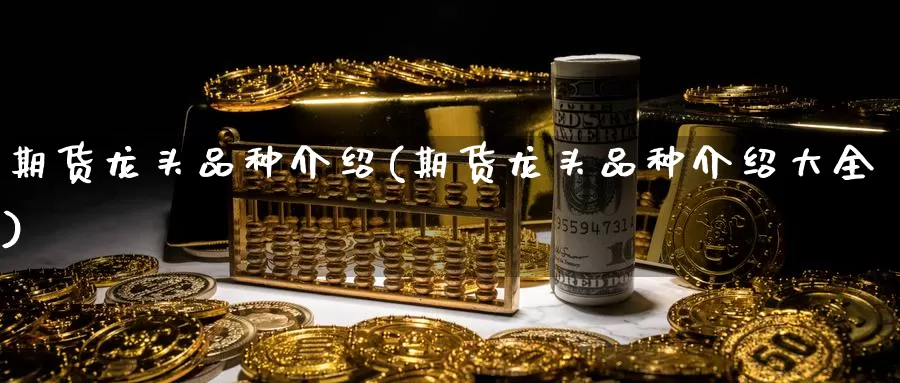 期货龙头品种介绍(期货龙头品种介绍大全)