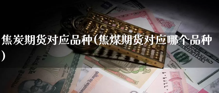 焦炭期货对应品种(焦煤期货对应哪个品种)
