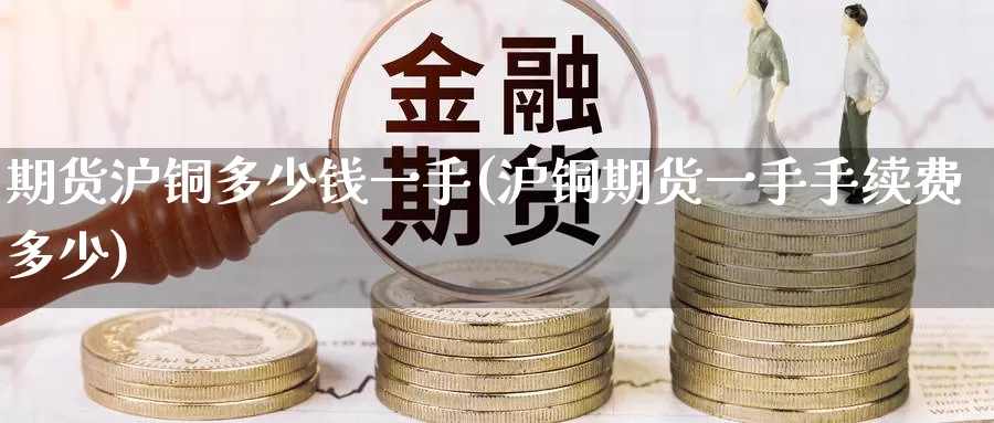 期货沪铜多少钱一手(沪铜期货一手手续费多少)
