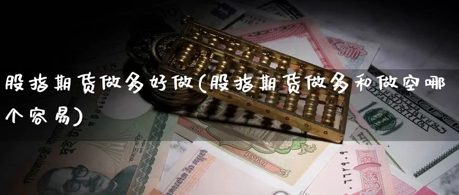 股指期货做多好做(股指期货做多和做空哪个容易)