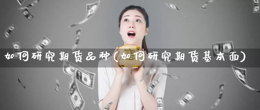 如何研究期货品种(如何研究期货基本面)